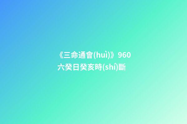 《三命通會(huì)》9.60 六癸日癸亥時(shí)斷